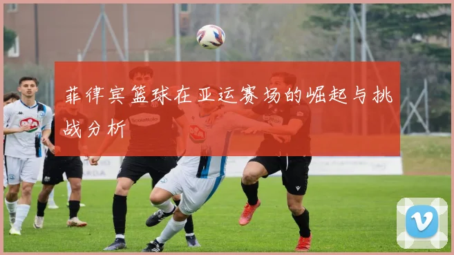 菲律宾篮球在亚运赛场的崛起与挑战分析