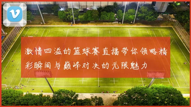 激情四溢的篮球赛直播带你领略精彩瞬间与巅峰对决的无限魅力