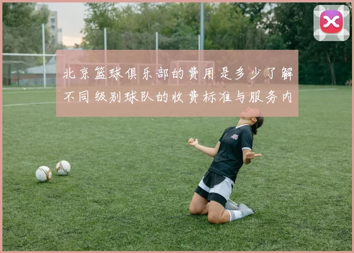 北京篮球俱乐部的费用是多少了解不同级别球队的收费标准与服务内容