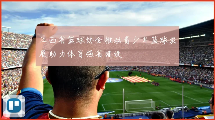 江西省篮球协会推动青少年篮球发展助力体育强省建设