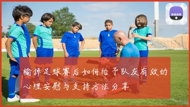 输掉足球赛后如何给予队友有效的心理安慰与支持方法分享