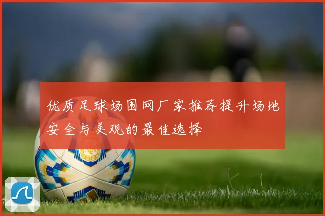 优质足球场围网厂家推荐提升场地安全与美观的最佳选择