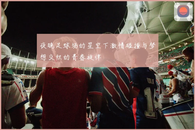 夜晚足球场的星空下激情碰撞与梦想交织的青春旋律
