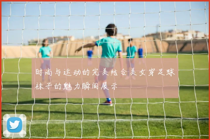 时尚与运动的完美结合美女穿足球袜子的魅力瞬间展示