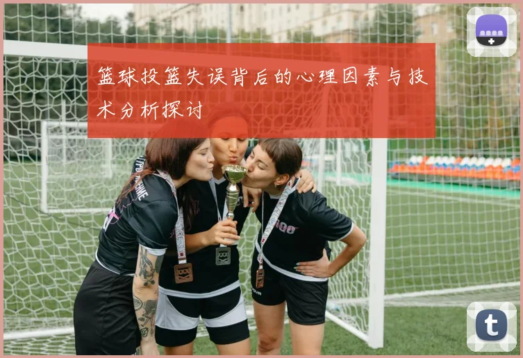 篮球投篮失误背后的心理因素与技术分析探讨