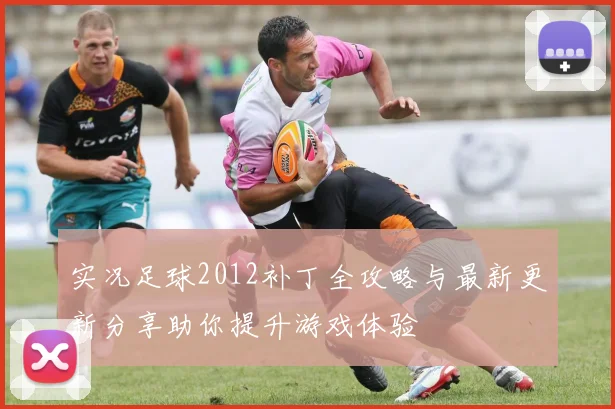 实况足球2012补丁全攻略与最新更新分享助你提升游戏体验