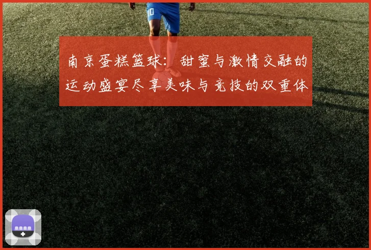 南京蛋糕篮球：甜蜜与激情交融的运动盛宴尽享美味与竞技的双重体验