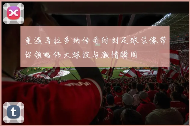 重温马拉多纳传奇时刻足球录像带你领略伟大球技与激情瞬间