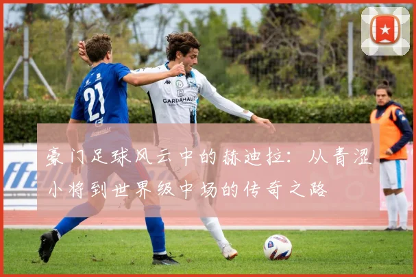 豪门足球风云中的赫迪拉：从青涩小将到世界级中场的传奇之路