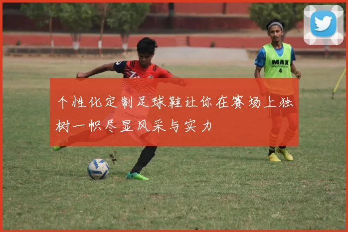 个性化定制足球鞋让你在赛场上独树一帜尽显风采与实力