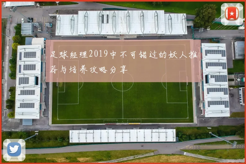 足球经理2019中不可错过的妖人推荐与培养攻略分享