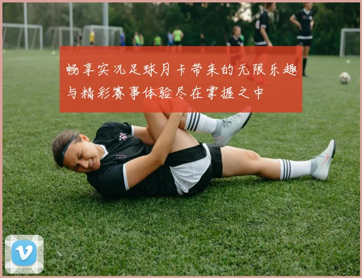 畅享实况足球月卡带来的无限乐趣与精彩赛事体验尽在掌握之中