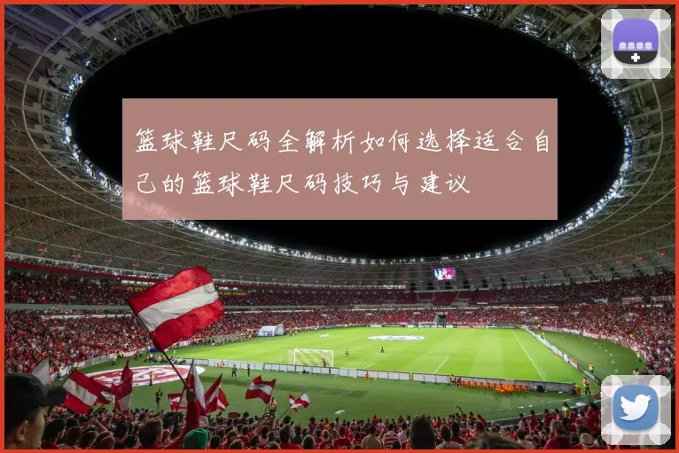 篮球鞋尺码全解析如何选择适合自己的篮球鞋尺码技巧与建议