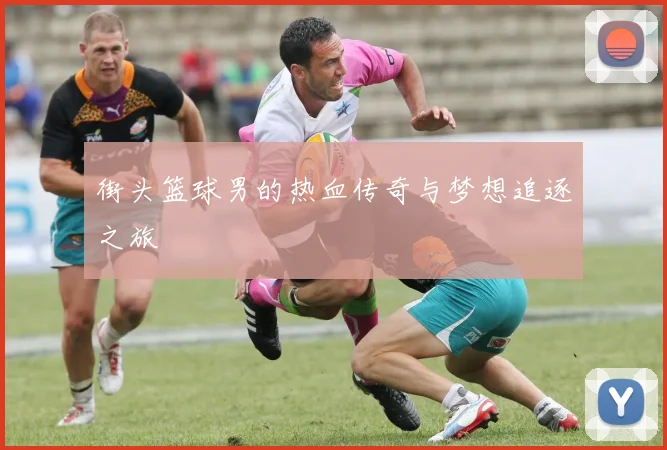 街头篮球男的热血传奇与梦想追逐之旅